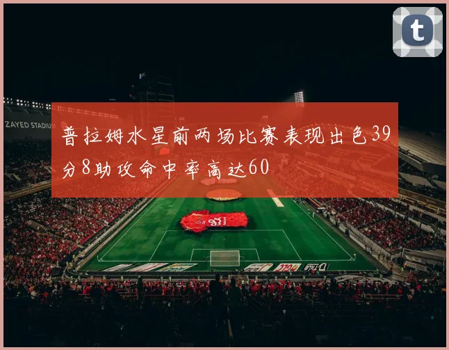 普拉姆水星前两场比赛表现出色39分8助攻命中率高达60