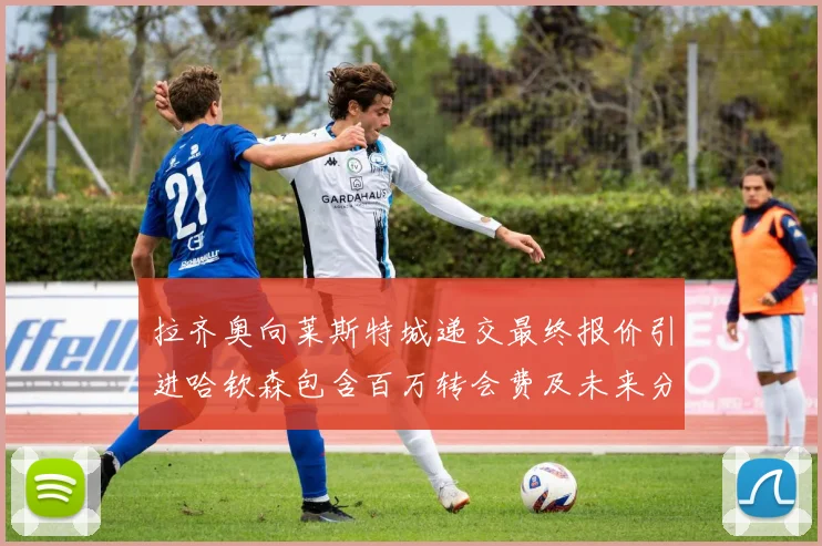 拉齐奥向莱斯特城递交最终报价引进哈钦森包含百万转会费及未来分成