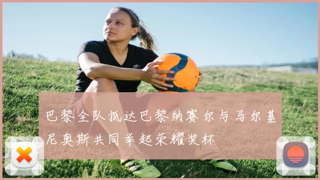 巴黎全队抵达巴黎纳赛尔与马尔基尼奥斯共同举起荣耀奖杯