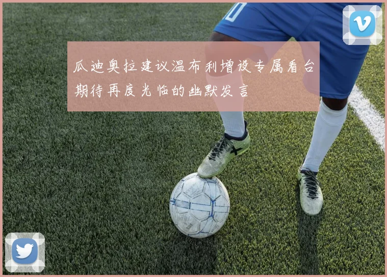 瓜迪奥拉建议温布利增设专属看台期待再度光临的幽默发言