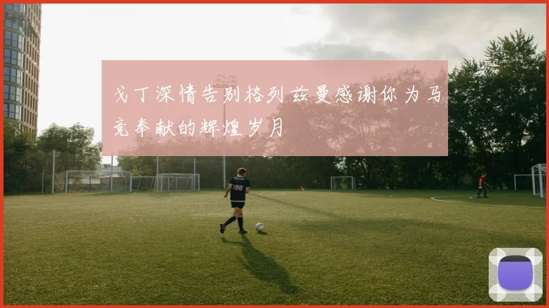 戈丁深情告别格列兹曼感谢你为马竞奉献的辉煌岁月