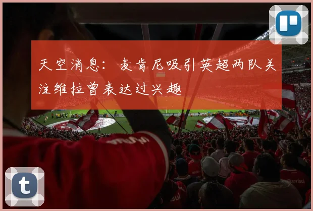 天空消息：麦肯尼吸引英超两队关注维拉曾表达过兴趣