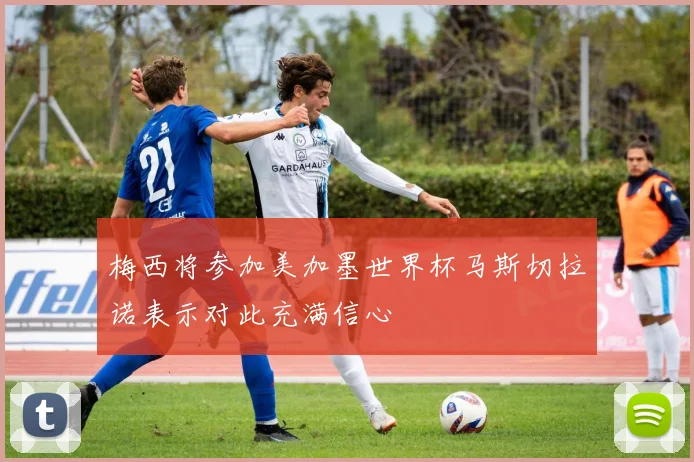 梅西将参加美加墨世界杯马斯切拉诺表示对此充满信心