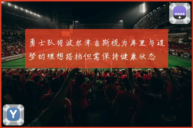 勇士队将波尔津吉斯视为库里与追梦的理想搭档但需保持健康状态