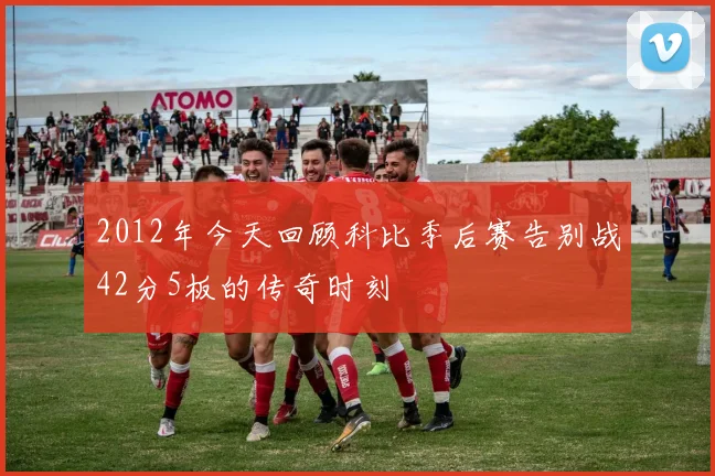 2012年今天回顾科比季后赛告别战42分5板的传奇时刻