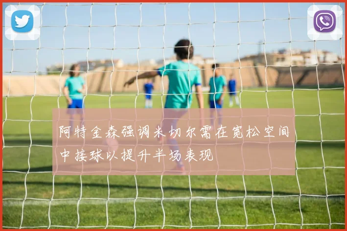阿特金森强调米切尔需在宽松空间中接球以提升半场表现