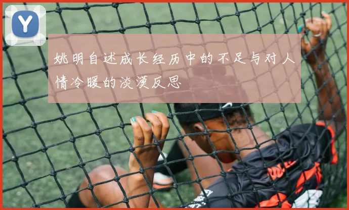 姚明自述成长经历中的不足与对人情冷暖的淡漠反思