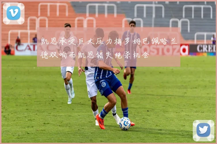 凯恩承受巨大压力梅罗姆巴佩哈兰德双响而凯恩错失绝杀机会