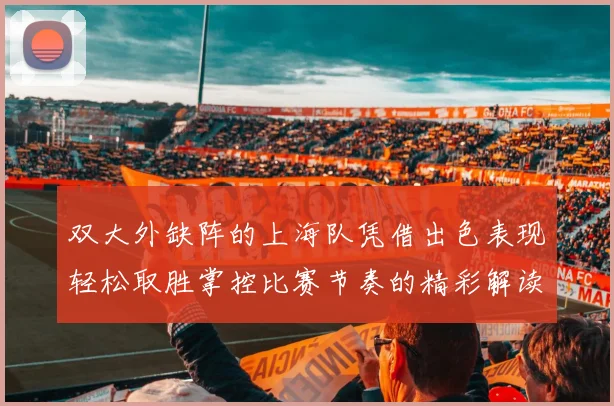双大外缺阵的上海队凭借出色表现轻松取胜掌控比赛节奏的精彩解读