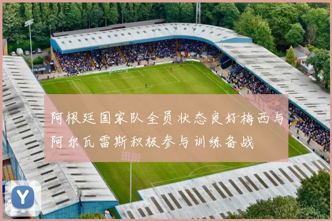 阿根廷国家队全员状态良好梅西与阿尔瓦雷斯积极参与训练备战