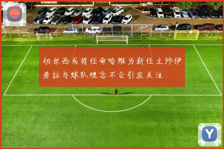 切尔西或将任命哈维为新任主帅伊劳拉与球队理念不合引发关注