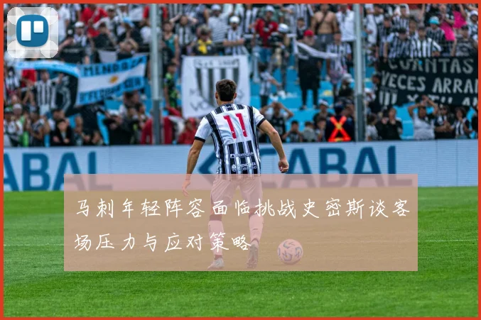 马刺年轻阵容面临挑战史密斯谈客场压力与应对策略