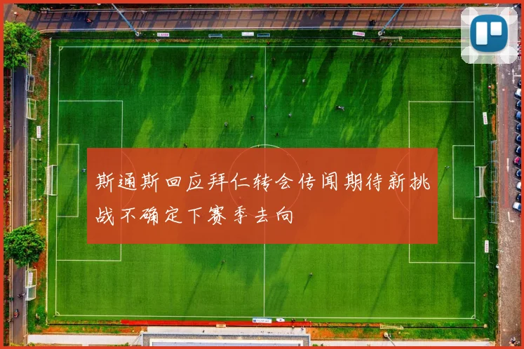 斯通斯回应拜仁转会传闻期待新挑战不确定下赛季去向
