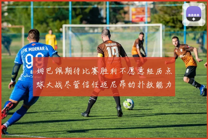 姆巴佩期待比赛胜利不愿意经历点球大战尽管信任迈尼昂的扑救能力