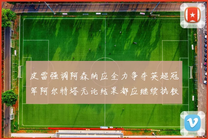 皮雷强调阿森纳应全力争夺英超冠军阿尔特塔无论结果都应继续执教
