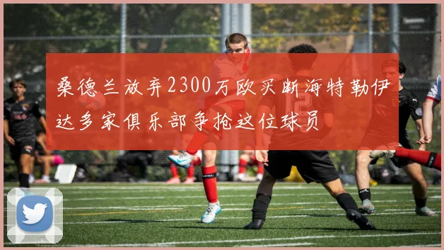 桑德兰放弃2300万欧买断海特勒伊达多家俱乐部争抢这位球员