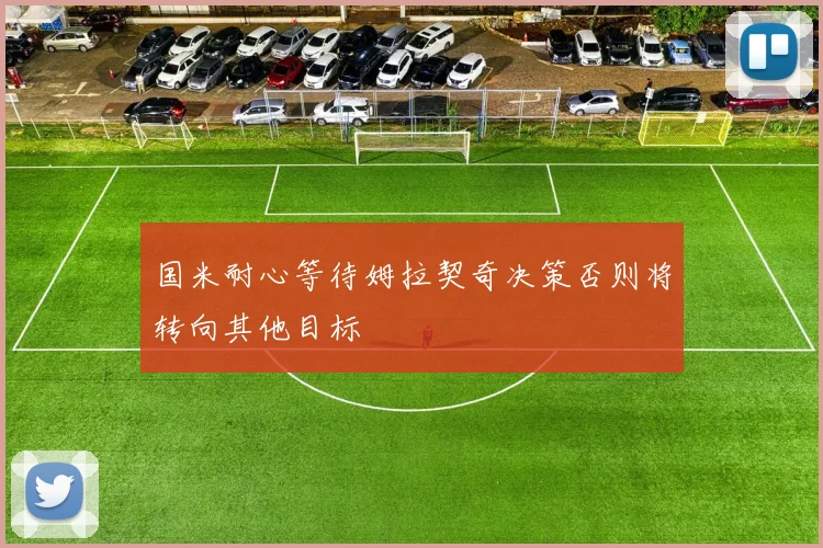 国米耐心等待姆拉契奇决策否则将转向其他目标