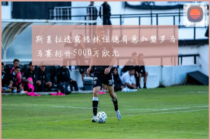 斯基拉透露格林伍德有意加盟罗马马赛标价5000万欧元