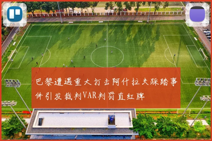 巴黎遭遇重大打击阿什拉夫踩踏事件引发裁判VAR判罚直红牌