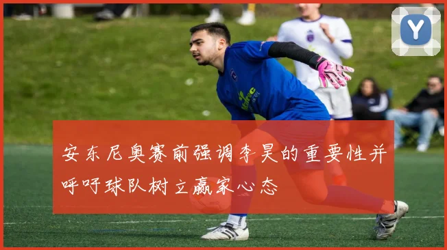 安东尼奥赛前强调李昊的重要性并呼吁球队树立赢家心态