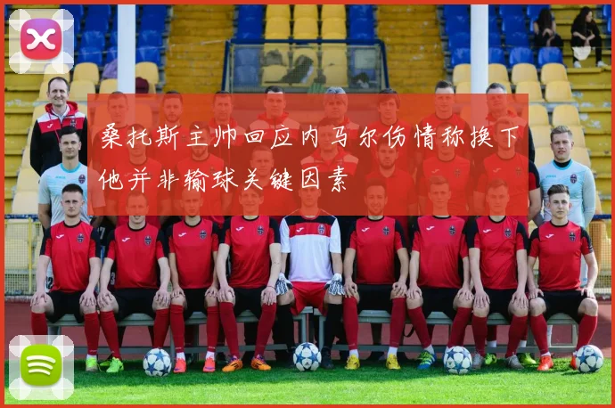 桑托斯主帅回应内马尔伤情称换下他并非输球关键因素