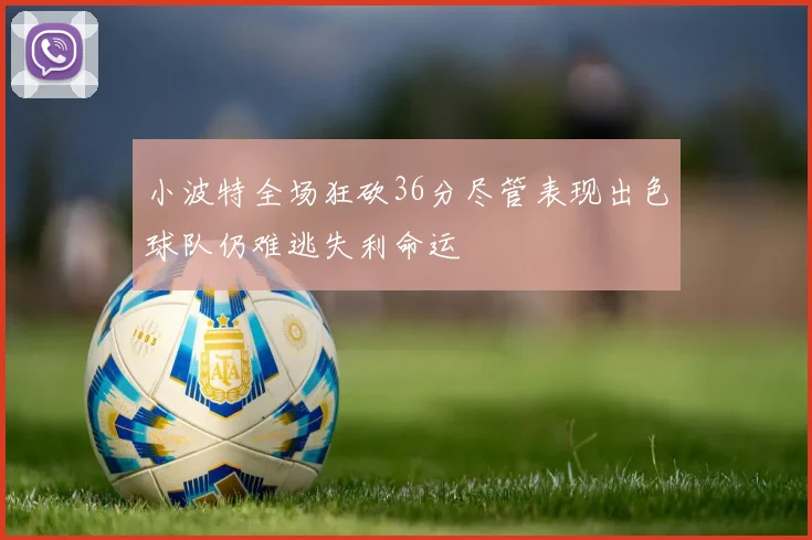 小波特全场狂砍36分尽管表现出色球队仍难逃失利命运